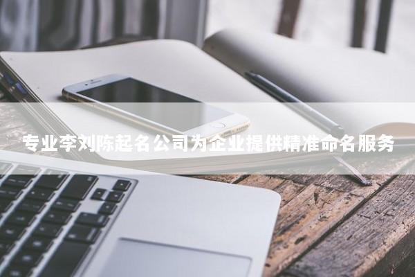 专业李刘陈起名公司为企业提供精准命名服务