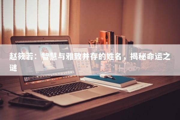 赵筱若：智慧与雅致并存的姓名，揭秘命运之谜