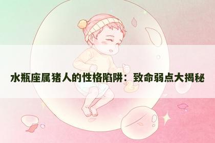 水瓶座属猪人的性格陷阱：致命弱点大揭秘