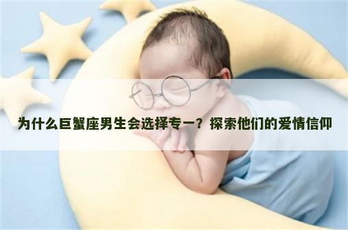 为什么巨蟹座男生会选择专一？探索他们的爱情信仰