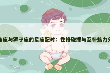 双鱼座与狮子座的星座配对：性格碰撞与互补魅力分析