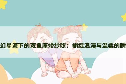 梦幻星海下的双鱼座婚纱照：捕捉浪漫与温柔的瞬间