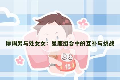 摩羯男与处女女：星座组合中的互补与挑战