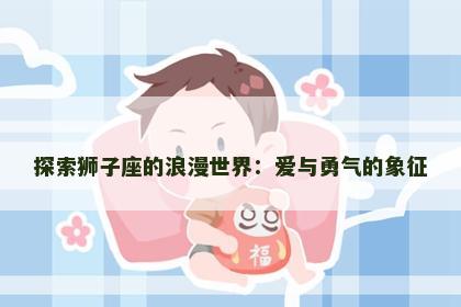 探索狮子座的浪漫世界：爱与勇气的象征