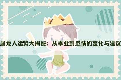 属龙人运势大揭秘：从事业到感情的变化与建议