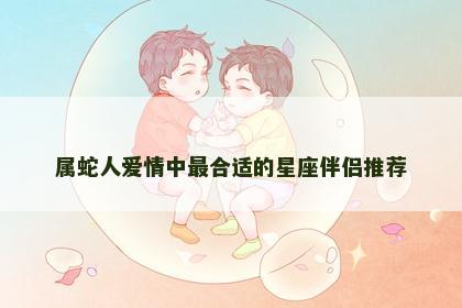 属蛇人爱情中最合适的星座伴侣推荐