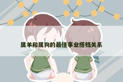 属羊和属狗的最佳事业搭档关系