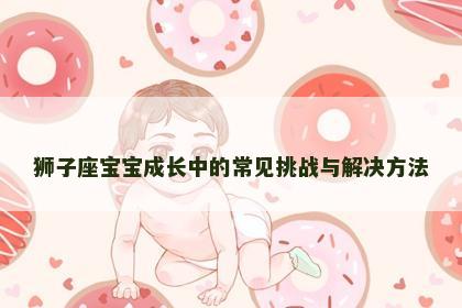 狮子座宝宝成长中的常见挑战与解决方法