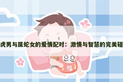 属虎男与属蛇女的爱情配对：激情与智慧的完美碰撞