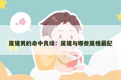 属猪男的命中良缘：属猪与哪些属相最配