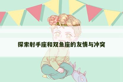 探索射手座和双鱼座的友情与冲突