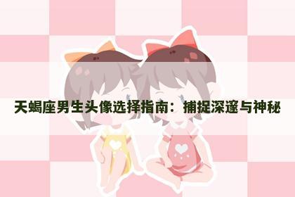 天蝎座男生头像选择指南：捕捉深邃与神秘