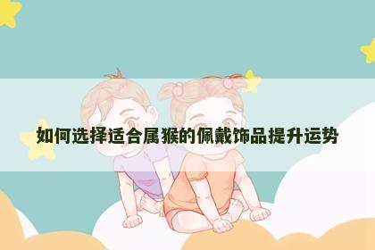 如何选择适合属猴的佩戴饰品提升运势