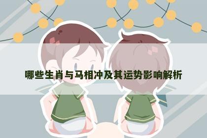 哪些生肖与马相冲及其运势影响解析