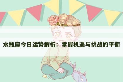 水瓶座今日运势解析：掌握机遇与挑战的平衡