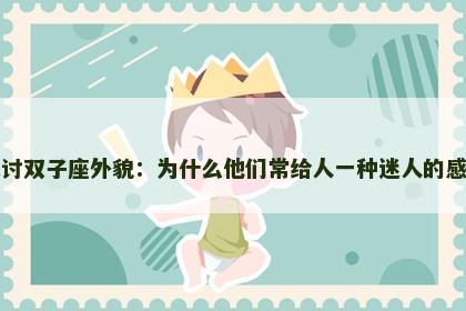探讨双子座外貌：为什么他们常给人一种迷人的感觉