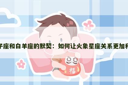 狮子座和白羊座的默契：如何让火象星座关系更加和谐