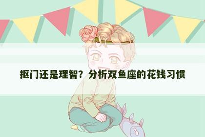 抠门还是理智？分析双鱼座的花钱习惯