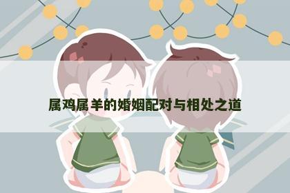 属鸡属羊的婚姻配对与相处之道